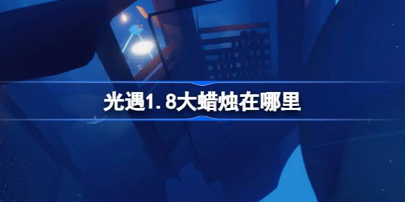 光遇1.8大蜡烛在哪里-光遇1月8日大蜡烛位置攻略 