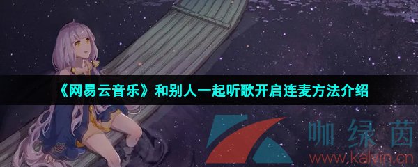 网易云音乐怎么和别人一起听歌时连麦说话-和别人一起听歌开启连麦方法介绍 