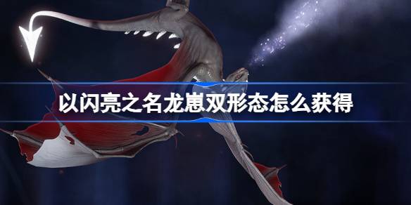 以闪亮之名龙崽双形态怎么获得-以闪亮之名夜渊为伴双形态介绍 